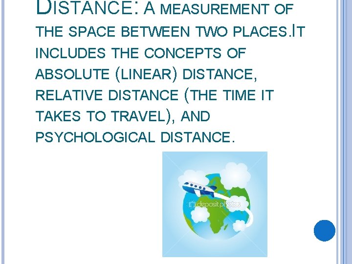 DISTANCE: A MEASUREMENT OF THE SPACE BETWEEN TWO PLACES. IT INCLUDES THE CONCEPTS OF