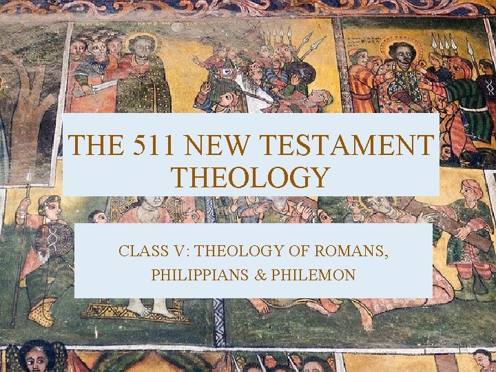 THE 511 NEW TESTAMENT THEOLOGY CLASS V: THEOLOGY OF ROMANS, PHILIPPIANS & PHILEMON 