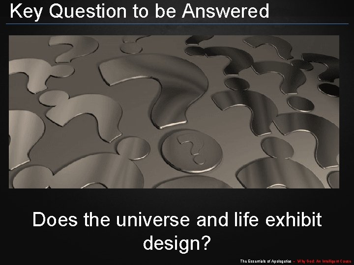 Key Question to be Answered Does the universe and life exhibit design? The Essentials