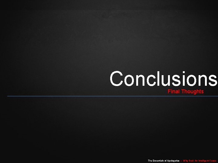 Conclusions Final Thoughts The Essentials of Apologetics – Why God: An Intelligent Cause 