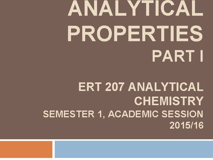 ANALYTICAL PROPERTIES PART I ERT 207 ANALYTICAL CHEMISTRY SEMESTER 1, ACADEMIC SESSION 2015/16 ANALYTICAL PROPERTIES PART I ERT 207 ANALYTICAL CHEMISTRY SEMESTER 1, ACADEMIC SESSION 2015/16
