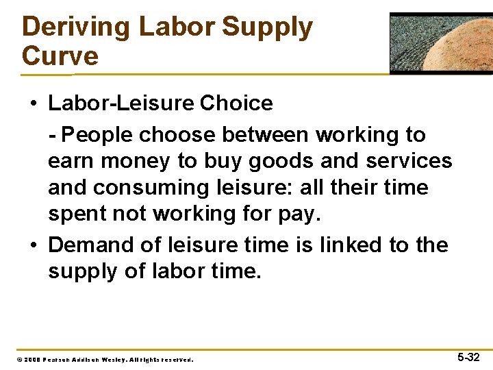 Deriving Labor Supply Curve • Labor-Leisure Choice - People choose between working to earn