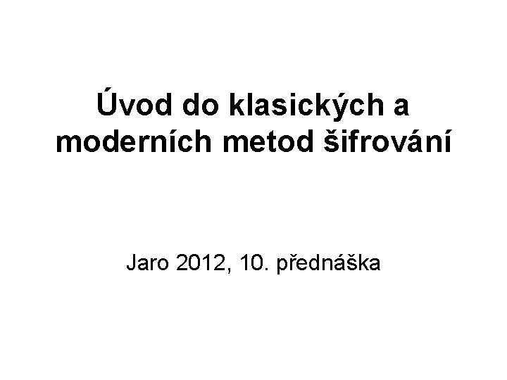 Úvod do klasických a moderních metod šifrování Jaro 2012, 10. přednáška 