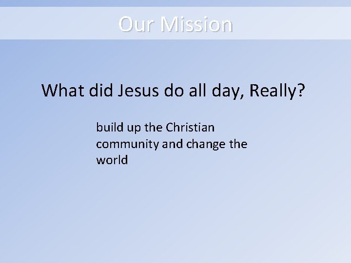 Our Mission What did Jesus do all day, Really? build up the Christian community
