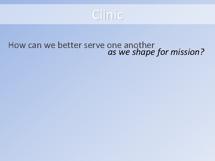 Clinic How can we better serve one another as we shape for mission? 