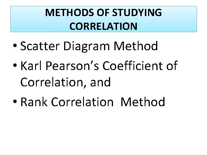 METHODS OF STUDYING CORRELATION • Scatter Diagram Method • Karl Pearson’s Coefficient of Correlation,