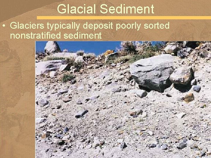 Glacial Sediment • Glaciers typically deposit poorly sorted nonstratified sediment 