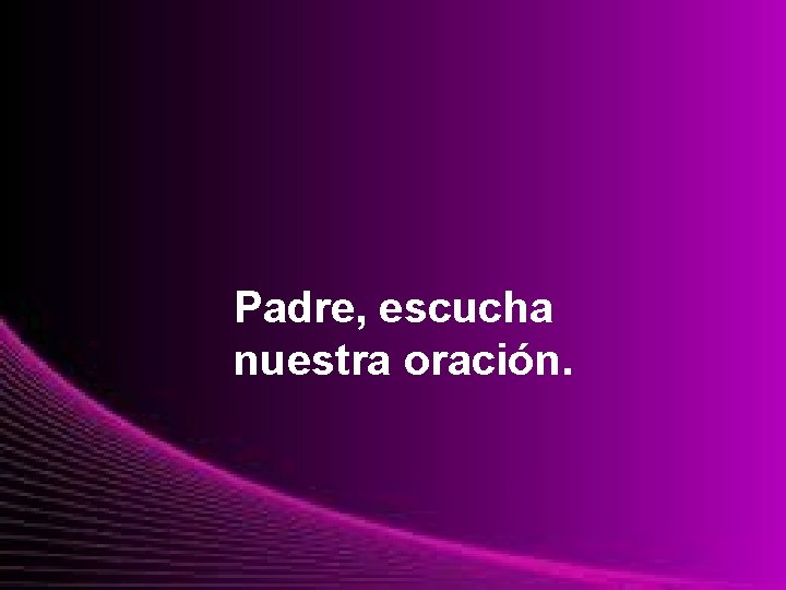 Padre, escucha nuestra oración. 