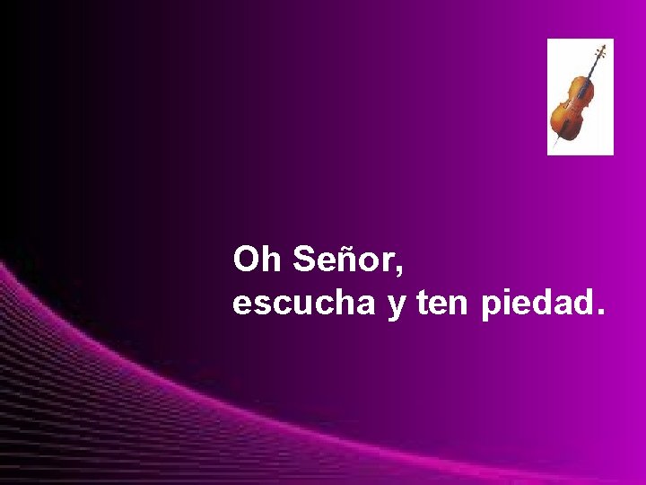 Oh Señor, escucha y ten piedad. 