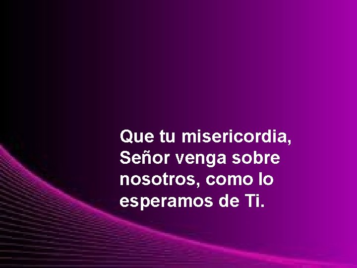 Que tu misericordia, Señor venga sobre nosotros, como lo esperamos de Ti. 