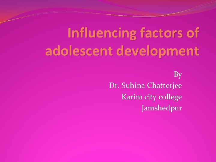 Influencing factors of adolescent development By Dr. Suhina Chatterjee Karim city college Jamshedpur 