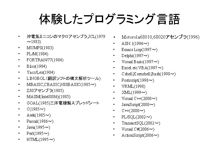 体験したプログラミング言語 • • • • • 沖電気ミニコンのマクロアセンブラ, JCL(1979 ～ 1983) MUMPS(1983) PL/M(1984) FORTRAN/77(1984) Bliss(1984)