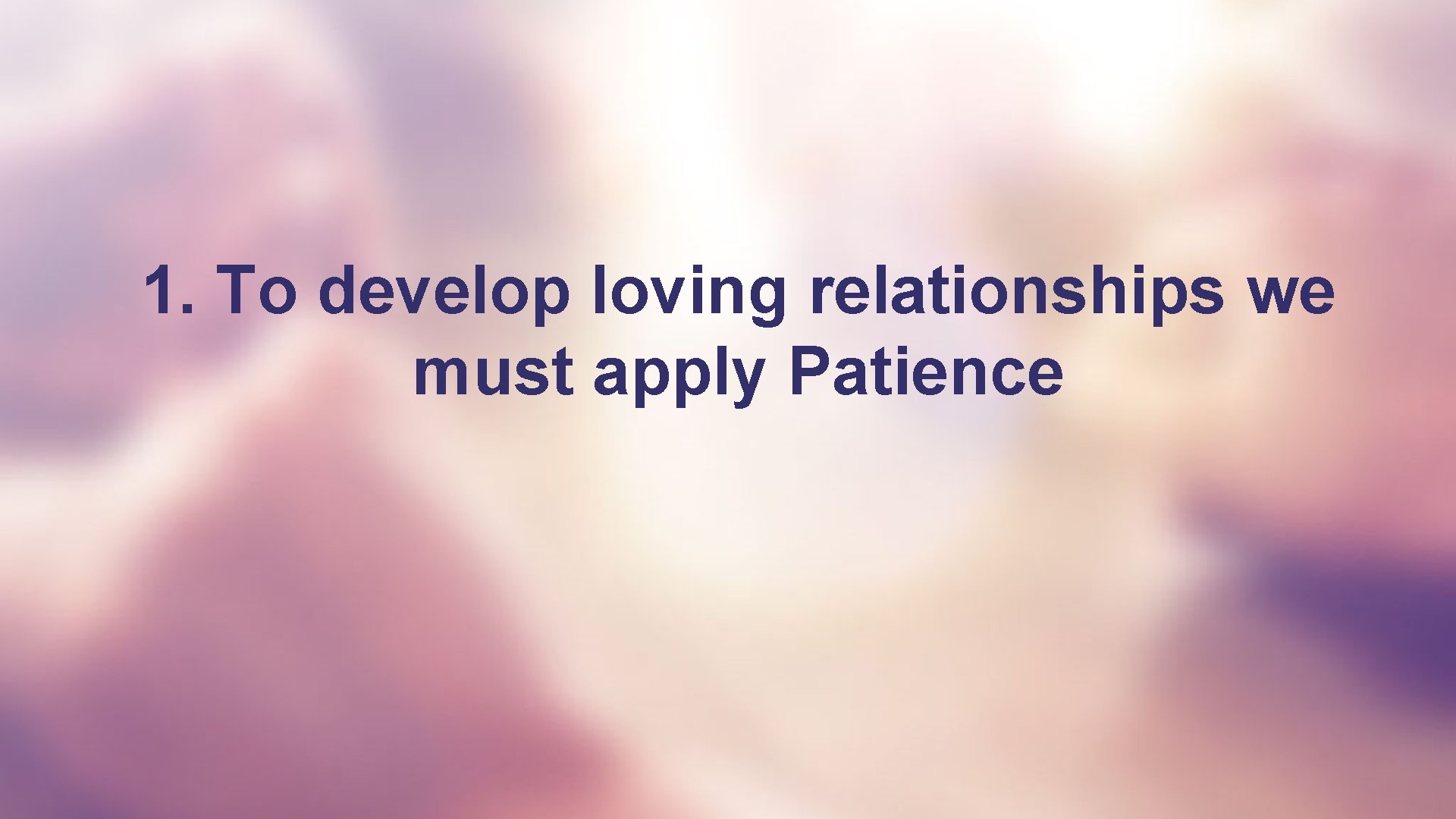 1. To develop loving relationships we must apply Patience 