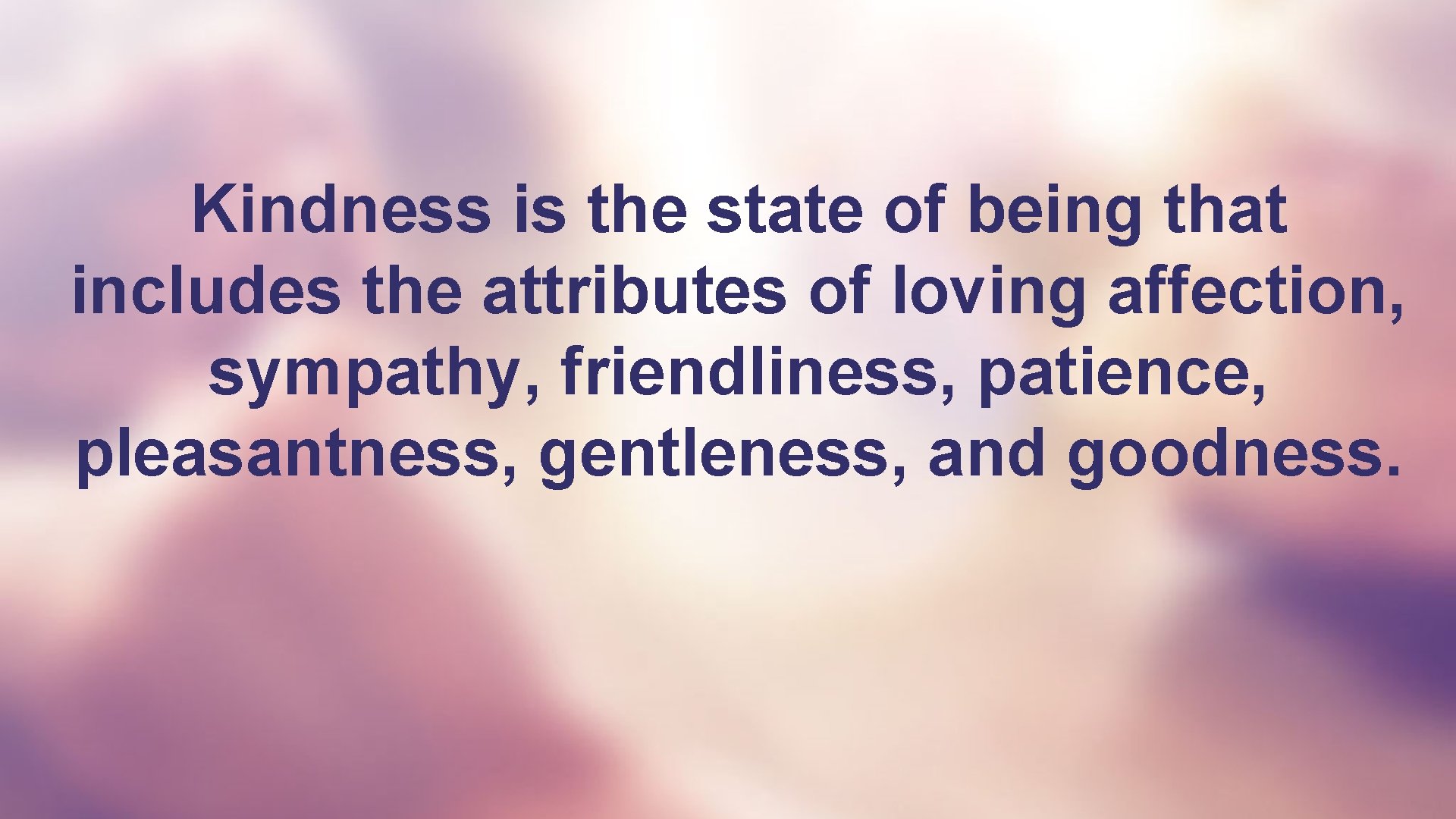 Kindness is the state of being that includes the attributes of loving affection, sympathy,