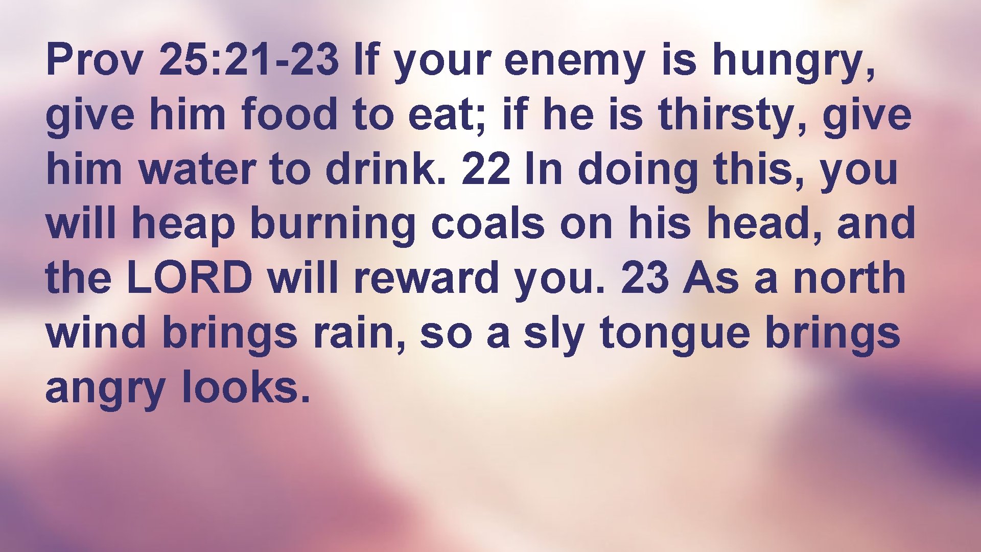 Prov 25: 21 -23 If your enemy is hungry, give him food to eat;