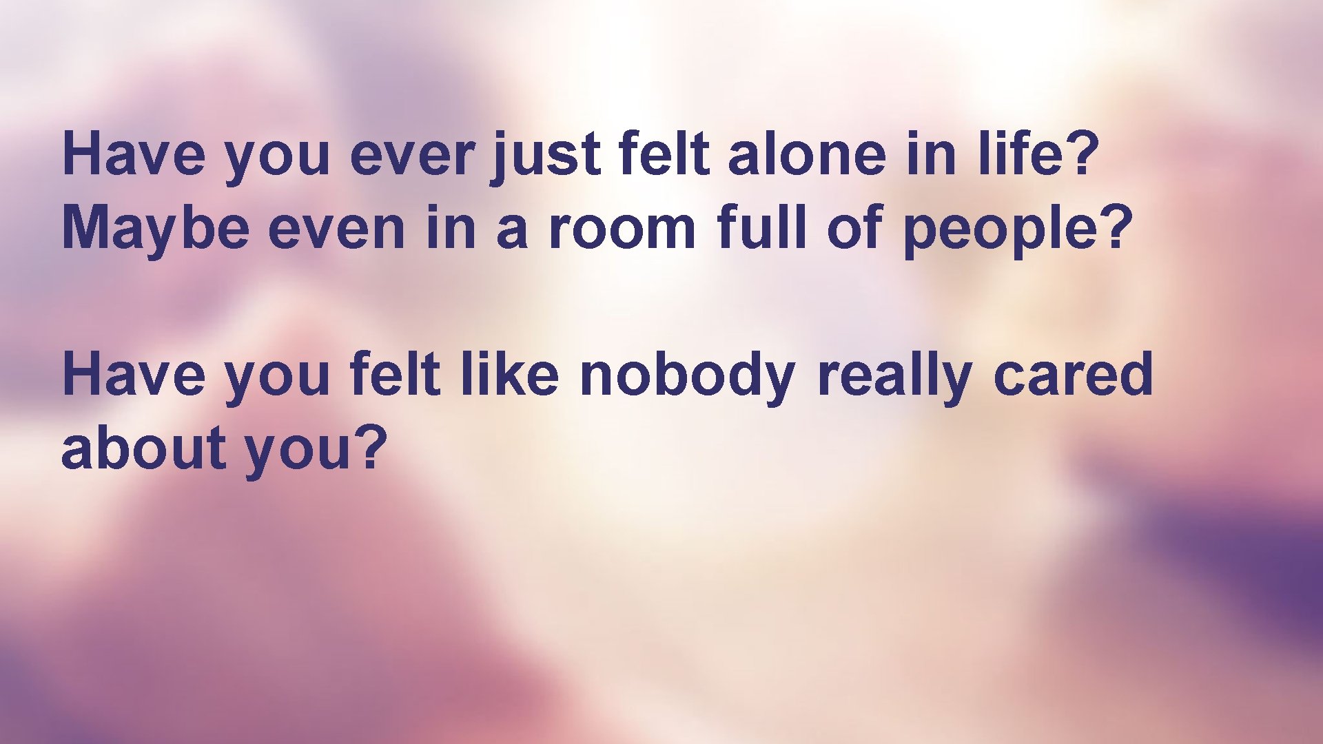 Have you ever just felt alone in life? Maybe even in a room full