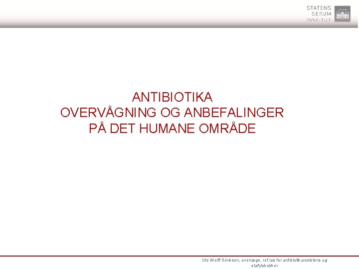 ANTIBIOTIKA OVERVÅGNING OG ANBEFALINGER PÅ DET HUMANE OMRÅDE Ute Wolff Sönksen, overlæge, ref. lab