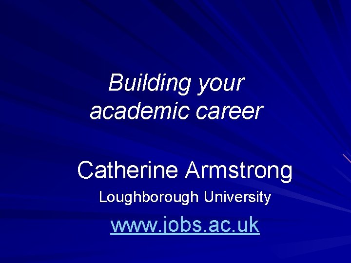 Building your academic career Catherine Armstrong Loughborough University www. jobs. ac. uk 