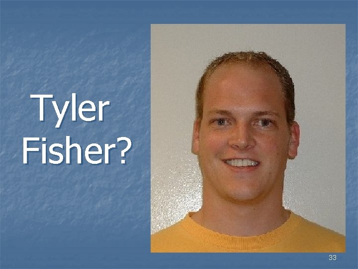 Tyler Fisher? 33 