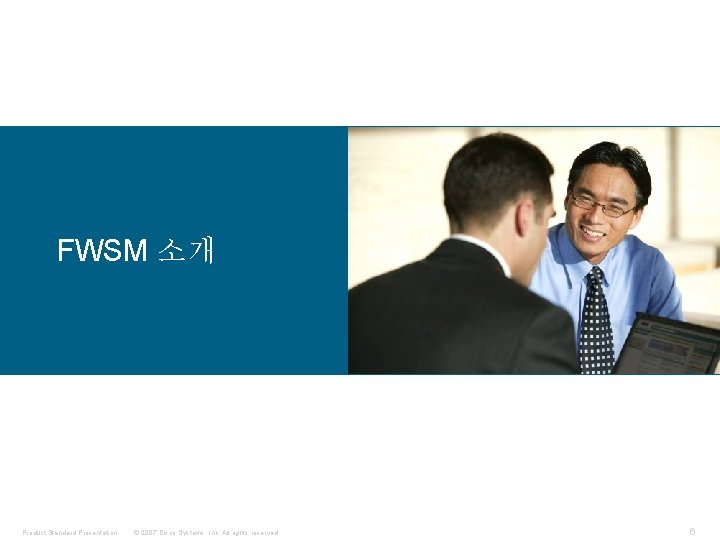 FWSM 소개 Product Standard Presentation © 2007 Cisco Systems, Inc. All rights reserved. 6