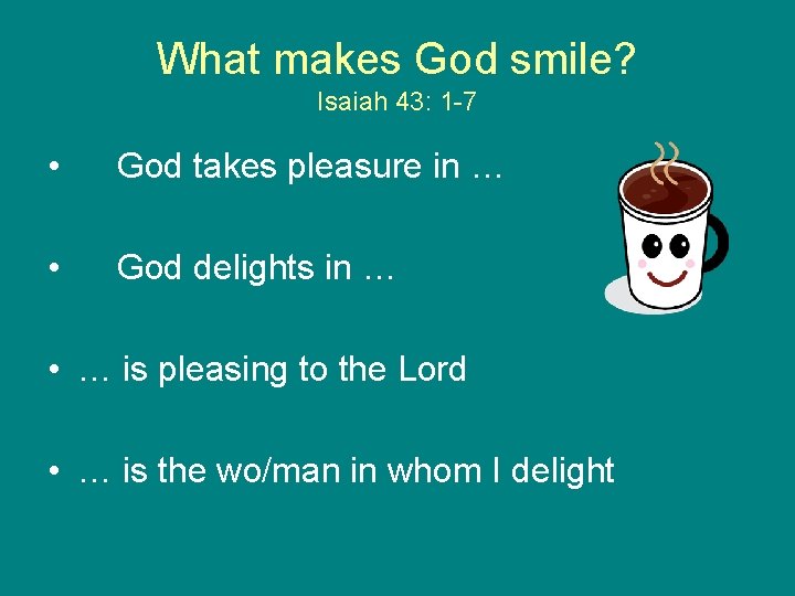 What makes God smile? Isaiah 43: 1 -7 • God takes pleasure in …