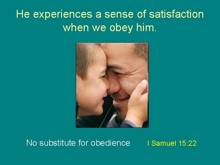 He experiences a sense of satisfaction when we obey him. No substitute for obedience