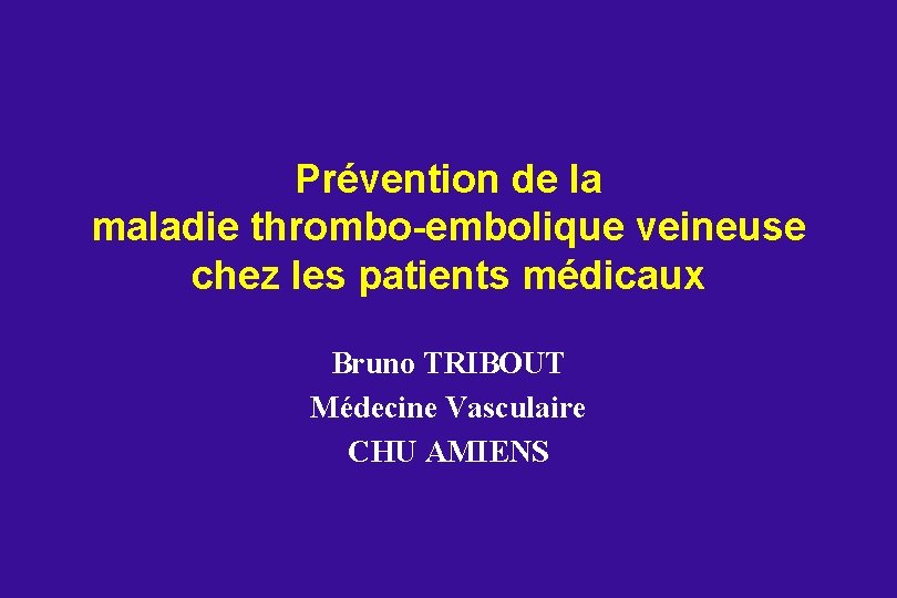 Prévention de la maladie thrombo-embolique veineuse chez les patients médicaux Bruno TRIBOUT Médecine Vasculaire