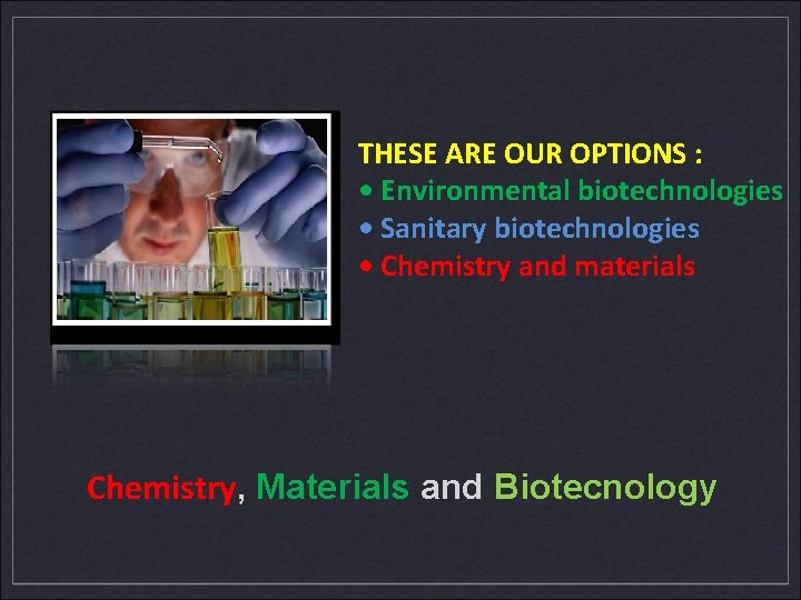 THESE ARE OUR OPTIONS : • Environmental biotechnologies • Sanitary biotechnologies • Chemistry and