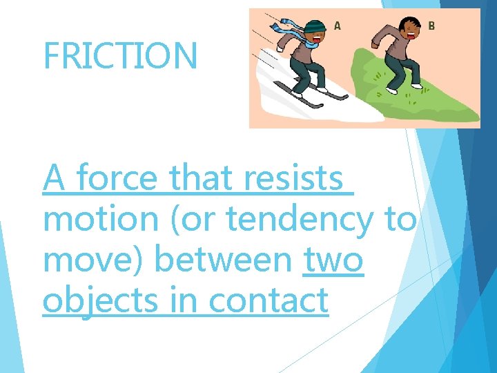 FRICTION A force that resists motion (or tendency to move) between two objects in
