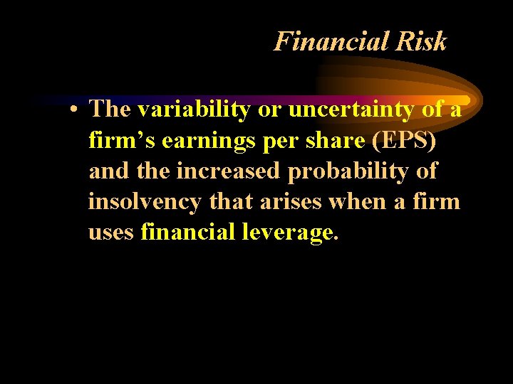 Financial Risk • The variability or uncertainty of a firm’s earnings per share (EPS)