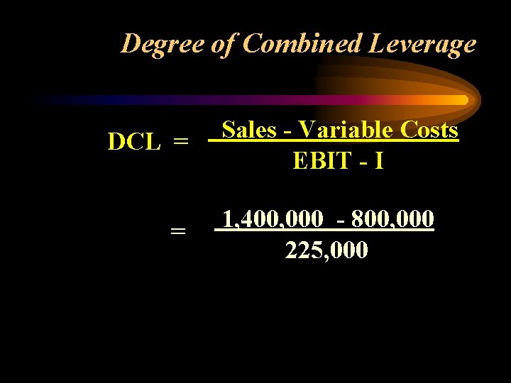 Degree of Combined Leverage DCL = = Sales - Variable Costs EBIT - I