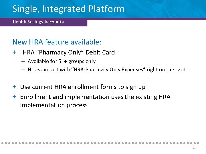 Single, Integrated Platform Health Savings Accounts New HRA feature available: + HRA “Pharmacy Only”