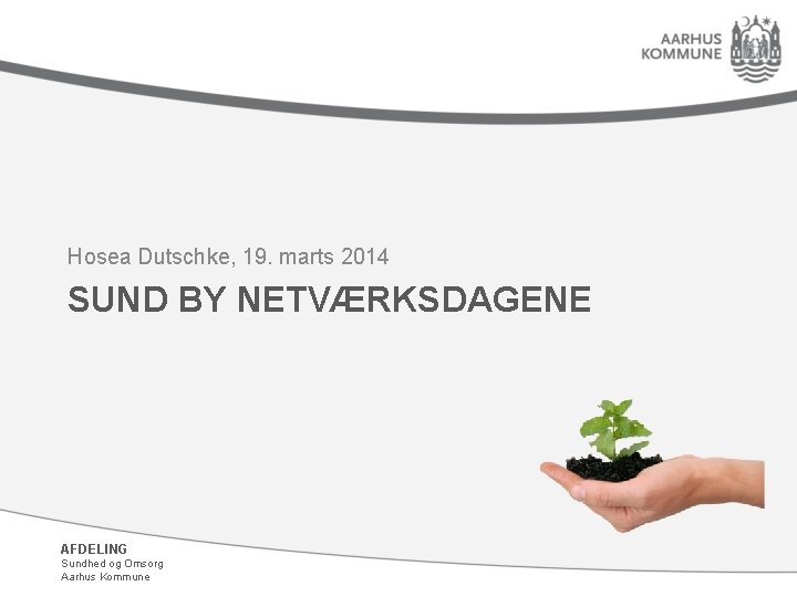 Hosea Dutschke, 19. marts 2014 SUND BY NETVÆRKSDAGENE AFDELING Sundhed og Omsorg Aarhus Kommune