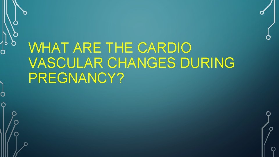 WHAT ARE THE CARDIO VASCULAR CHANGES DURING PREGNANCY? 