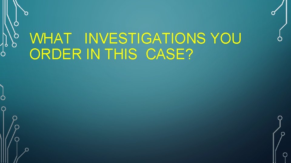 WHAT INVESTIGATIONS YOU ORDER IN THIS CASE? 