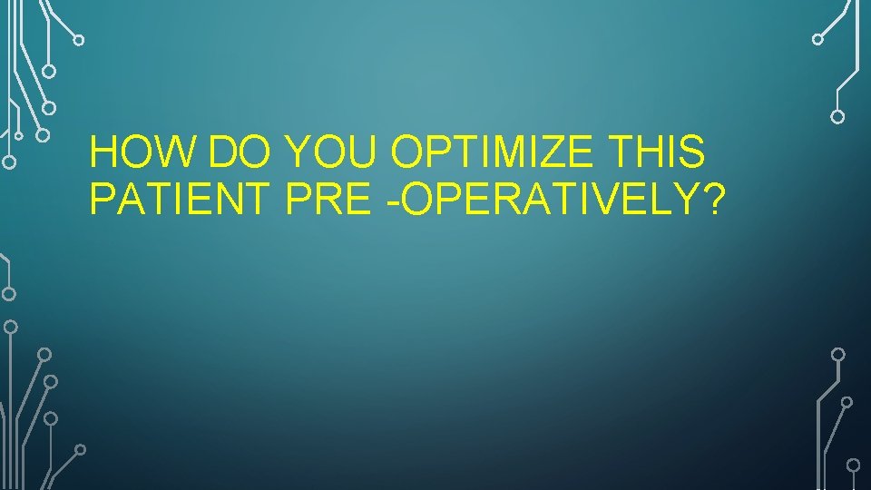 HOW DO YOU OPTIMIZE THIS PATIENT PRE -OPERATIVELY? 