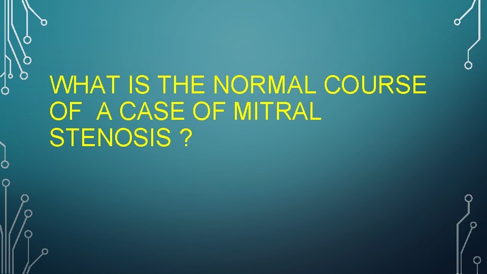 WHAT IS THE NORMAL COURSE OF A CASE OF MITRAL STENOSIS ? 