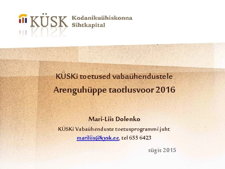 KÜSKi toetused vabaühendustele Arenguhüppe taotlusvoor 2016 Mari-Liis Dolenko KÜSKi Vabaühenduste toetusprogrammi juht mariliis@kysk. ee,