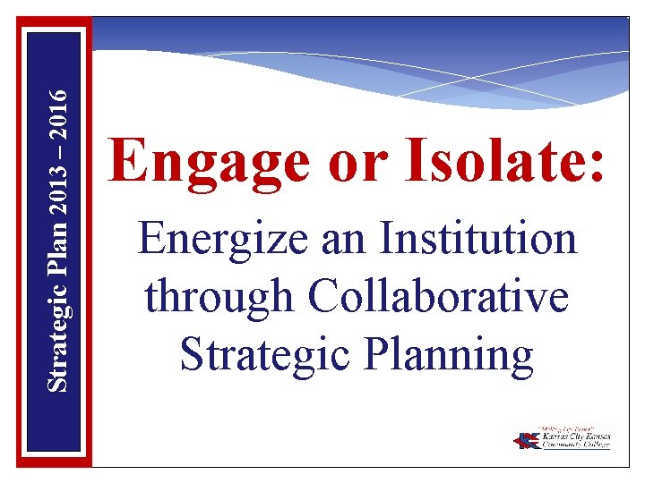 Strategic Plan 2013 – 2016 Engage or Isolate: Energize an Institution through Collaborative Strategic