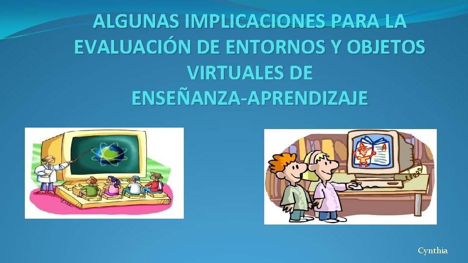 ALGUNAS IMPLICACIONES PARA LA EVALUACIÓN DE ENTORNOS Y OBJETOS VIRTUALES DE ENSEÑANZA-APRENDIZAJE Cynthia 