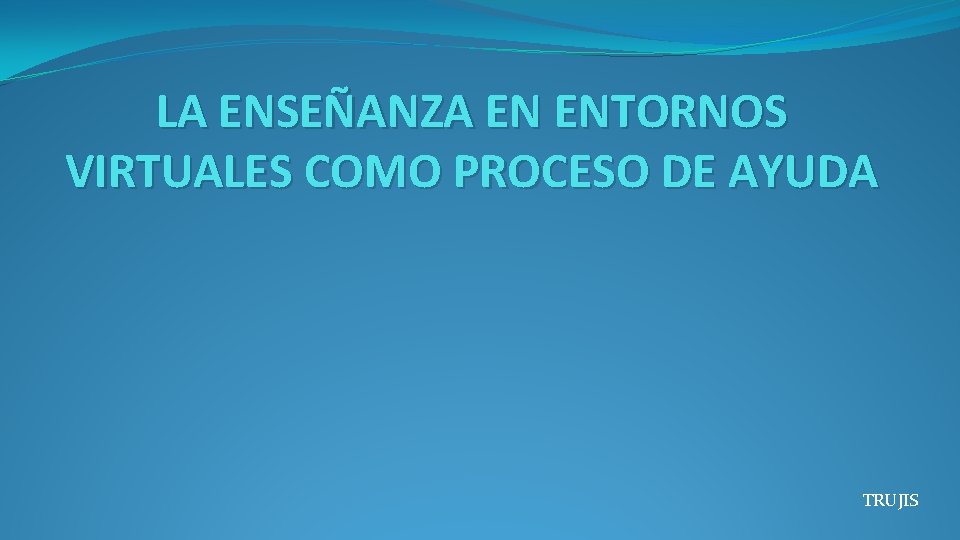 LA ENSEÑANZA EN ENTORNOS VIRTUALES COMO PROCESO DE AYUDA TRUJIS 