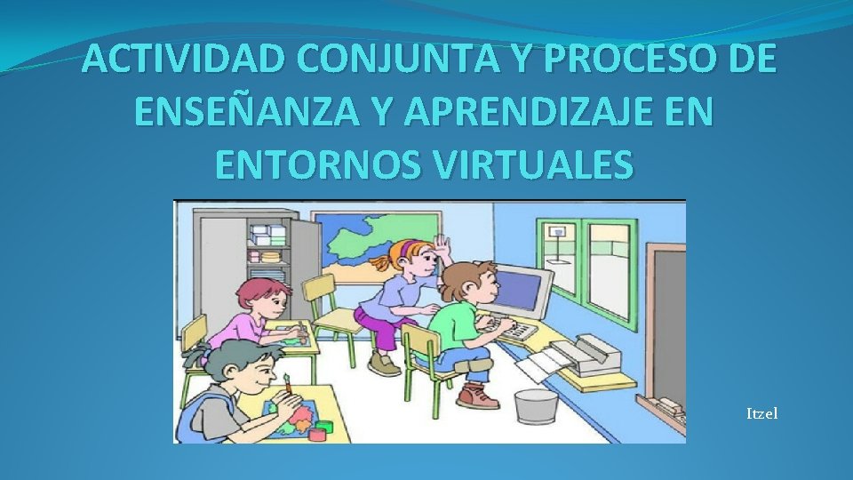 ACTIVIDAD CONJUNTA Y PROCESO DE ENSEÑANZA Y APRENDIZAJE EN ENTORNOS VIRTUALES Itzel 