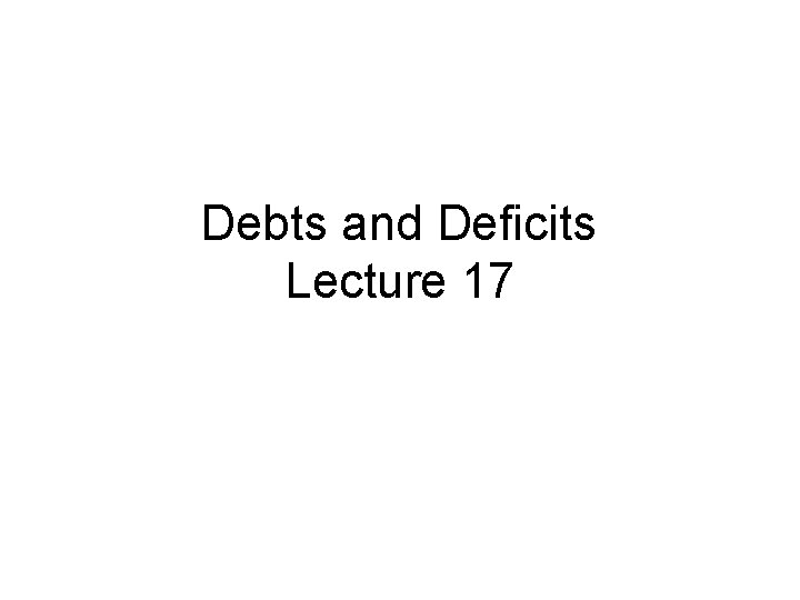 Debts and Deficits Lecture 17 
