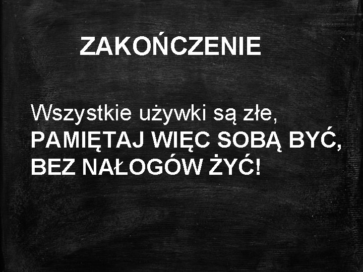 ZAKOŃCZENIE Wszystkie używki są złe, PAMIĘTAJ WIĘC SOBĄ BYĆ, BEZ NAŁOGÓW ŻYĆ! 