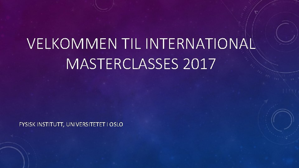 VELKOMMEN TIL INTERNATIONAL MASTERCLASSES 2017 FYSISK INSTITUTT, UNIVERSITETET I OSLO 