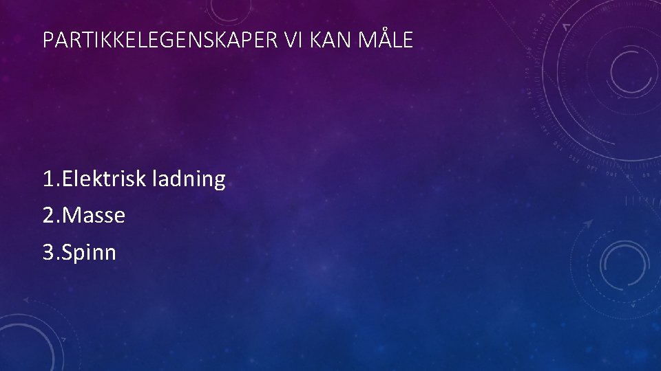 PARTIKKELEGENSKAPER VI KAN MÅLE 1. Elektrisk ladning 2. Masse 3. Spinn 