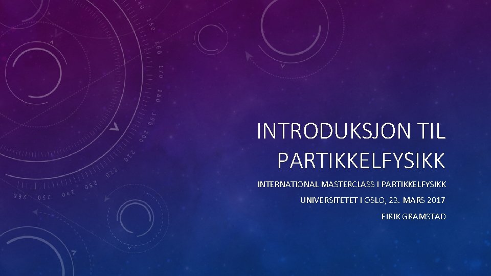 INTRODUKSJON TIL PARTIKKELFYSIKK INTERNATIONAL MASTERCLASS I PARTIKKELFYSIKK UNIVERSITETET I OSLO, 23. MARS 2017 EIRIK