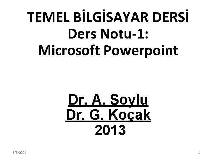 TEMEL BİLGİSAYAR DERSİ Ders Notu-1: Microsoft Powerpoint Dr. A. Soylu Dr. G. Koçak 2013