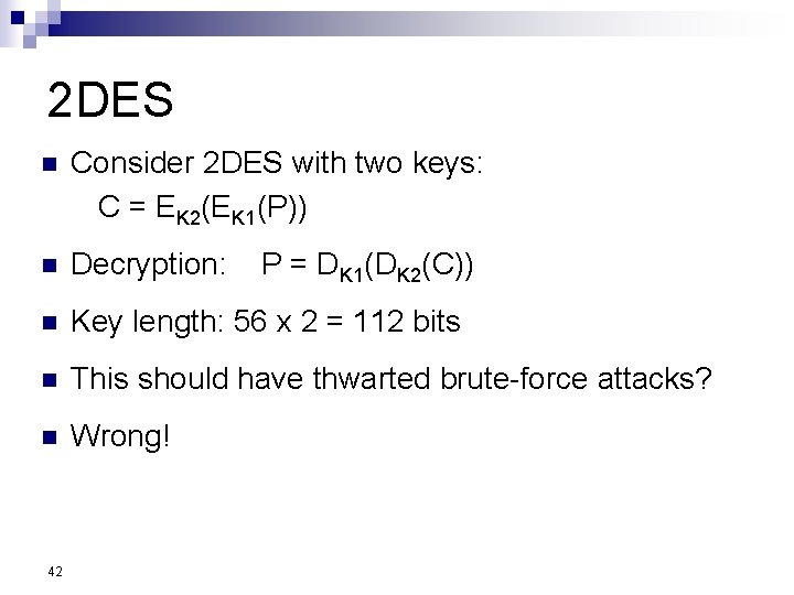 2 DES n Consider 2 DES with two keys: C = EK 2(EK 1(P))