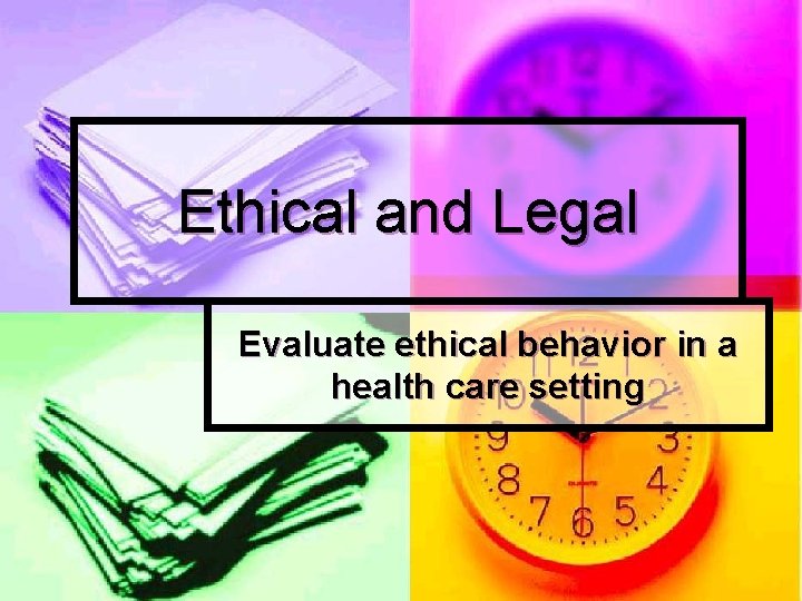 Ethical and Legal Evaluate ethical behavior in a health care setting 